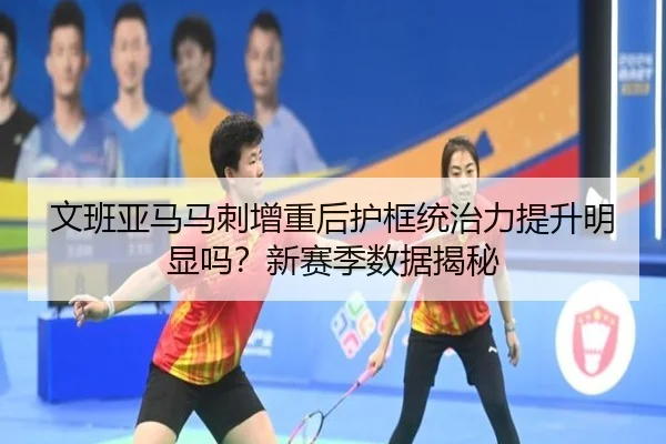 文班亚马马刺增重后护框统治力提升明显吗？新赛季数据揭秘